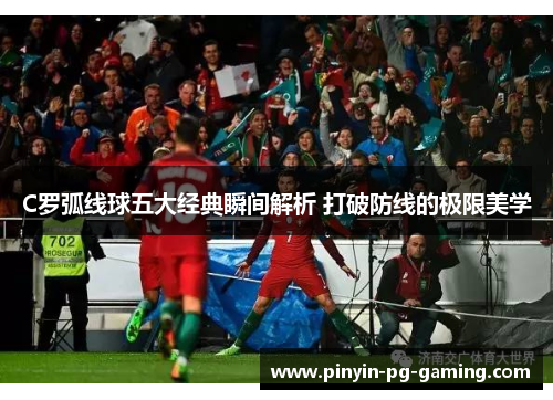 C罗弧线球五大经典瞬间解析 打破防线的极限美学
