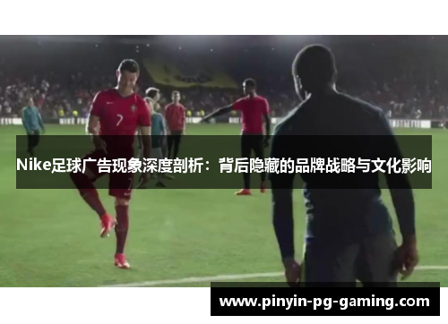 Nike足球广告现象深度剖析：背后隐藏的品牌战略与文化影响