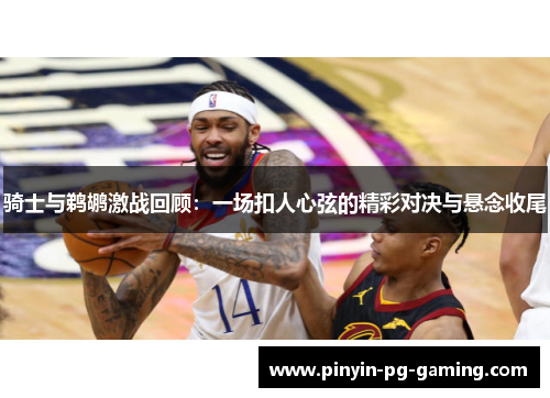 骑士与鹈鹕激战回顾：一场扣人心弦的精彩对决与悬念收尾