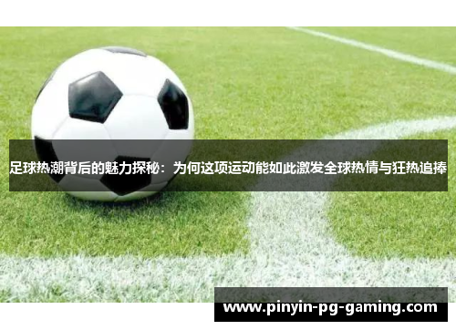 足球热潮背后的魅力探秘：为何这项运动能如此激发全球热情与狂热追捧