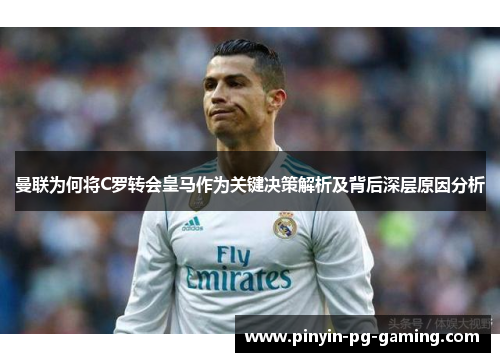 曼联为何将C罗转会皇马作为关键决策解析及背后深层原因分析