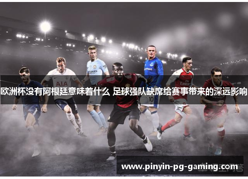 欧洲杯没有阿根廷意味着什么 足球强队缺席给赛事带来的深远影响