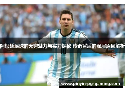 阿根廷足球的无穷魅力与实力探秘 传奇背后的深层原因解析