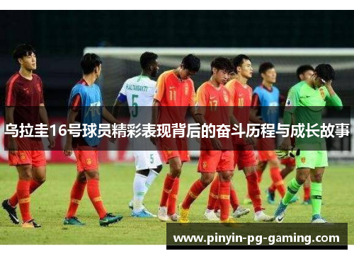 乌拉圭16号球员精彩表现背后的奋斗历程与成长故事