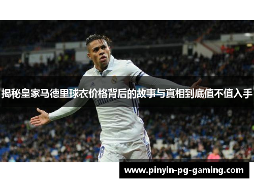 揭秘皇家马德里球衣价格背后的故事与真相到底值不值入手
