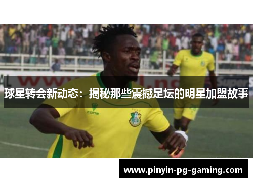球星转会新动态：揭秘那些震撼足坛的明星加盟故事