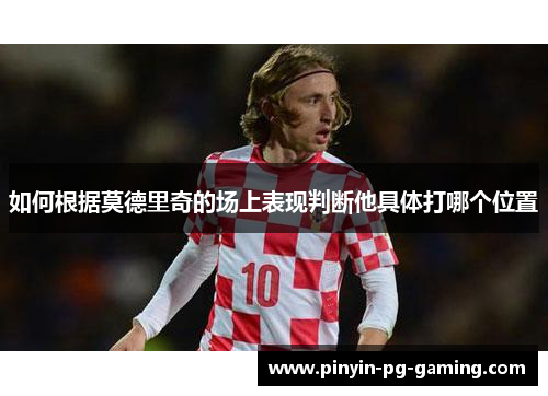 如何根据莫德里奇的场上表现判断他具体打哪个位置