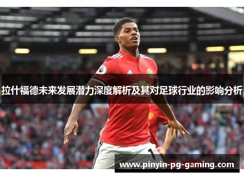 拉什福德未来发展潜力深度解析及其对足球行业的影响分析