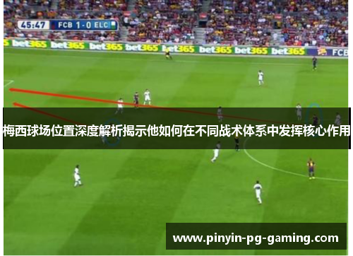 梅西球场位置深度解析揭示他如何在不同战术体系中发挥核心作用