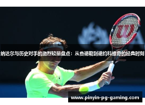 纳达尔与历史对手的激烈较量盘点：从费德勒到德约科维奇的经典时刻