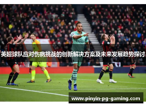 英超球队应对伤病挑战的创新解决方案及未来发展趋势探讨