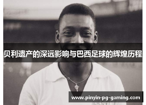 贝利遗产的深远影响与巴西足球的辉煌历程