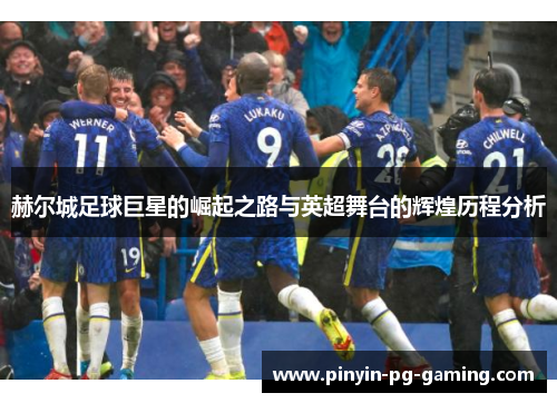 赫尔城足球巨星的崛起之路与英超舞台的辉煌历程分析