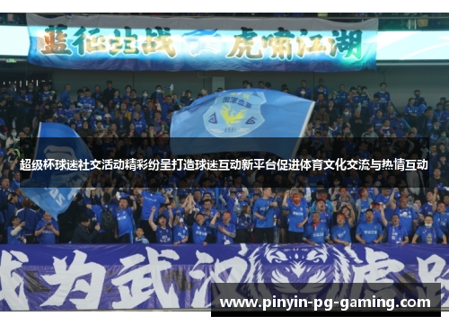 超级杯球迷社交活动精彩纷呈打造球迷互动新平台促进体育文化交流与热情互动