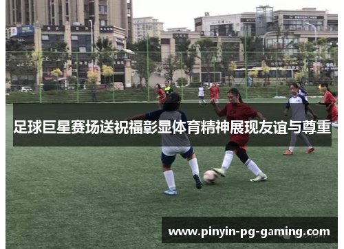 足球巨星赛场送祝福彰显体育精神展现友谊与尊重