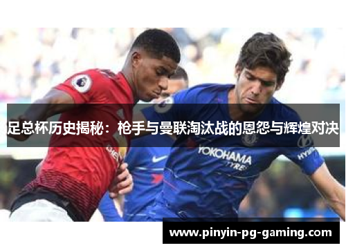 足总杯历史揭秘：枪手与曼联淘汰战的恩怨与辉煌对决