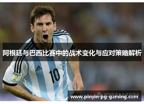 阿根廷与巴西比赛中的战术变化与应对策略解析