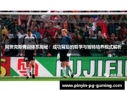 阿贾克斯青训体系揭秘：成功背后的哲学与独特培养模式解析