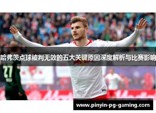 哈弗茨点球被判无效的五大关键原因深度解析与比赛影响