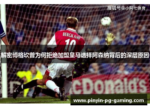 解密博格坎普为何拒绝加盟皇马选择阿森纳背后的深层原因