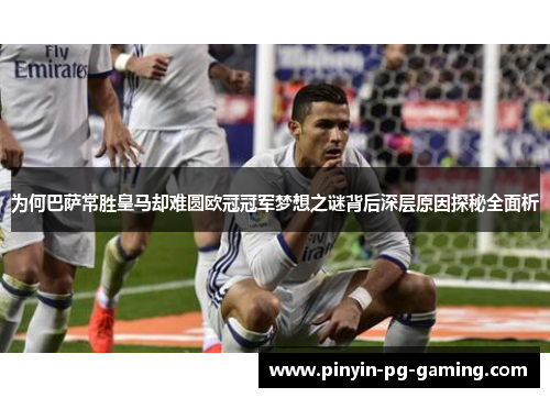 为何巴萨常胜皇马却难圆欧冠冠军梦想之谜背后深层原因探秘全面析