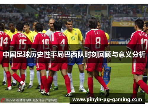 中国足球历史性平局巴西队时刻回顾与意义分析