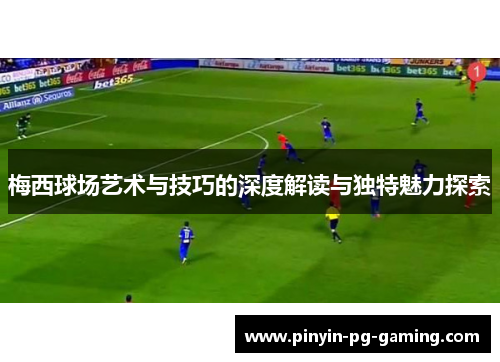 梅西球场艺术与技巧的深度解读与独特魅力探索