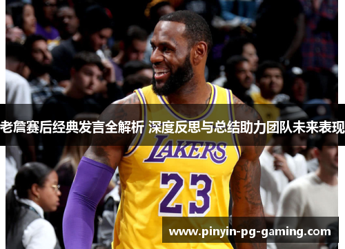 老詹赛后经典发言全解析 深度反思与总结助力团队未来表现