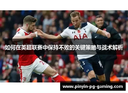 如何在英超联赛中保持不败的关键策略与战术解析