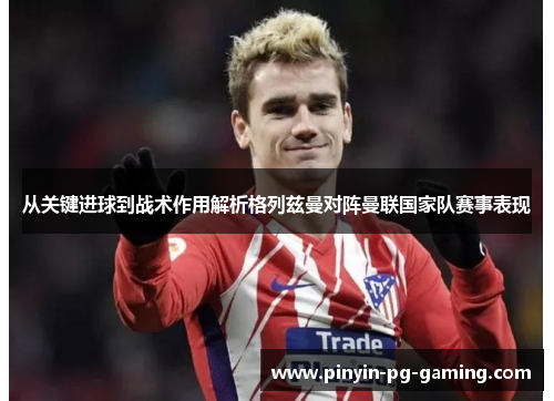 从关键进球到战术作用解析格列兹曼对阵曼联国家队赛事表现