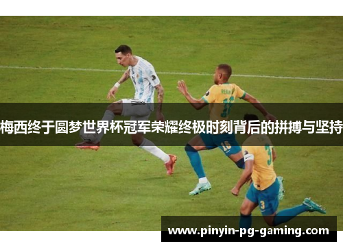 梅西终于圆梦世界杯冠军荣耀终极时刻背后的拼搏与坚持
