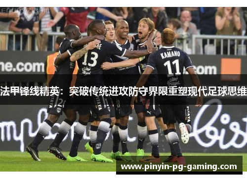 法甲锋线精英：突破传统进攻防守界限重塑现代足球思维