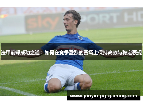 法甲前锋成功之道：如何在竞争激烈的赛场上保持高效与稳定表现