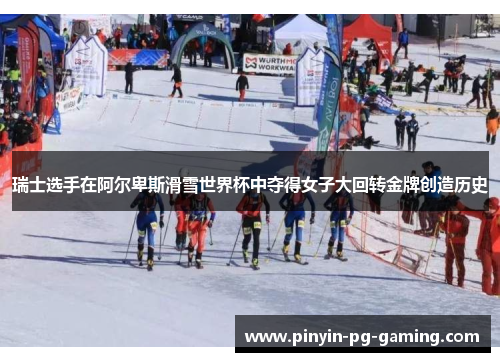 瑞士选手在阿尔卑斯滑雪世界杯中夺得女子大回转金牌创造历史