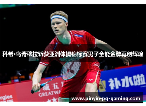 科希·乌奇穆拉斩获亚洲体操锦标赛男子全能金牌再创辉煌