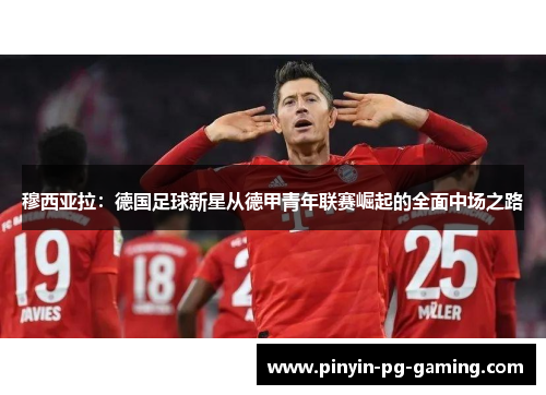 穆西亚拉：德国足球新星从德甲青年联赛崛起的全面中场之路