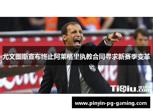 尤文图斯宣布终止阿莱格里执教合同寻求新赛季变革