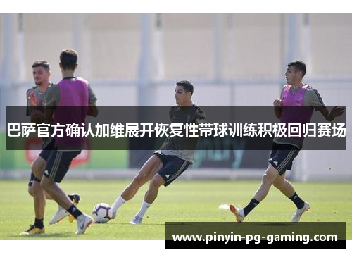 巴萨官方确认加维展开恢复性带球训练积极回归赛场