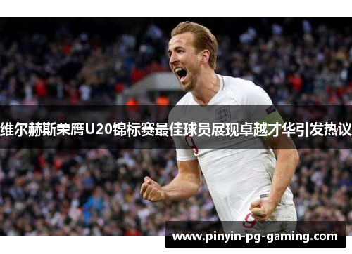 维尔赫斯荣膺U20锦标赛最佳球员展现卓越才华引发热议