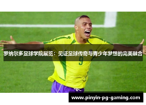 罗纳尔多足球学院展览：见证足球传奇与青少年梦想的完美融合