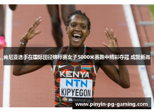 肯尼亚选手在国际田径锦标赛女子5000米赛跑中精彩夺冠 成就新高