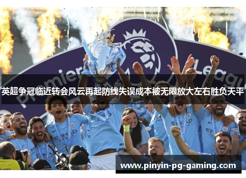 英超争冠临近转会风云再起防线失误成本被无限放大左右胜负天平