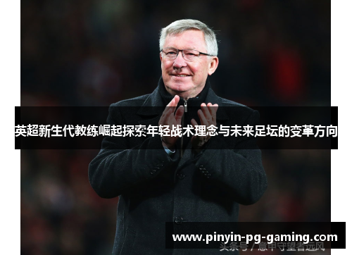 英超新生代教练崛起探索年轻战术理念与未来足坛的变革方向