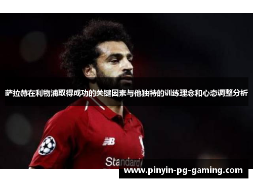萨拉赫在利物浦取得成功的关键因素与他独特的训练理念和心态调整分析