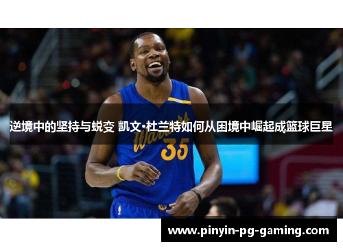 逆境中的坚持与蜕变 凯文·杜兰特如何从困境中崛起成篮球巨星