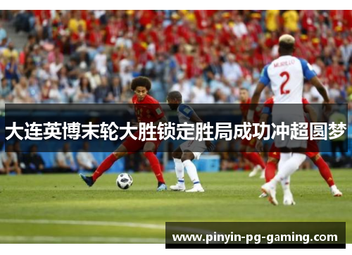 大连英博末轮大胜锁定胜局成功冲超圆梦