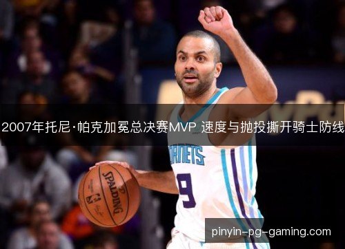 2007年托尼·帕克加冕总决赛MVP 速度与抛投撕开骑士防线